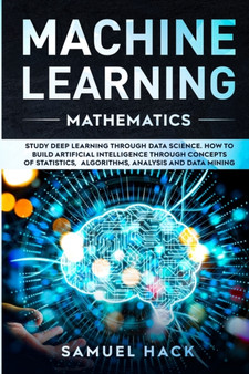 Machine Learning Mathematics : Study Deep Learning Through Data Science. How to Build Artificial Intelligence Through Concepts of Statistics, Algorithms, Analysis and Data Mining by Samuel Hack - Paperback