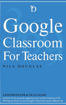 Google Classroom for Teachers : A Step-by-Step Practical Guide on how to set up and organize your online lessons with 369 tips on how to use Google Classroom more effectively. by Nila Douglas - Hardback
