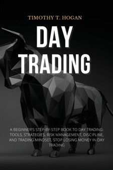 Day Trading : Beginner's Step-By-Step Book To Day Trading: Tools, Strategies, Risk Management, Discipline, And Trading Mindset, STOP LOSING MONEY IN DAY TRADING. by Timothy T Hogan - Paperback