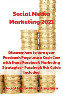 Social Media Marketing 2021 : Discover how to turn your Facebook Page into a Cash Cow with these Facebook Marketing Strategies - Facebook Ads Guide Included by Social Media Marketing Guru - Hardback