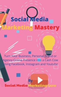Social Media Marketing Mastery : Turn Your Business, Personal Brand or Agency Online Presence into a Cash Cow Using Facebook, Instagram and Youtube by Social Media Marketing Guru - Hardback