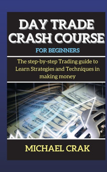 Day Trade Crash Course for beginners : The step-by-step Trading guide to Learn Strategies and Techniques in making money by Michael Crak - Hardback