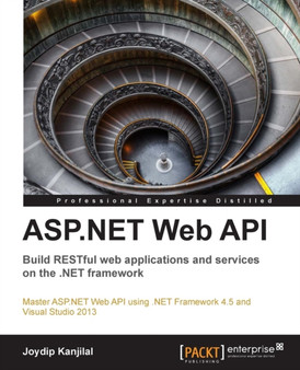 ASP.NET Web API: Build RESTful web applications and services on the .NET framework : An opportunity for ASP.NET web developers to advance their knowledge with a practical course, designed from the gro by Joydip Kanjilal - Paperback