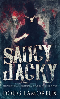 Saucy Jacky : The Whitechapel Murders As Told By Jack The Ripper