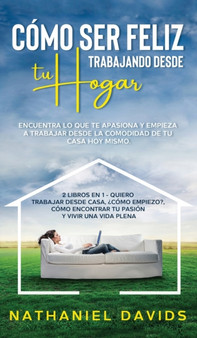 Como ser Feliz Trabajando Desde tu Hogar : Encuentra lo que te Apasiona y Empieza a Trabajar desde la Comodidad de tu Casa Hoy Mismo. 2 Libros en 1 - Quiero Trabajar Desde Casa, ?Como Empiezo?, Como E by Nathaniel Davids - Hardback Como ser Feliz Trabajando Desde tu Hogar : Encuentra lo que te Apasiona y Empieza a Trabajar desde la Comodidad de tu Casa Hoy Mismo. 2 Libros en 1 - Quiero Trabajar Desde Casa, ?Como Empiezo?, Como E by Nathaniel Davids - Hardback