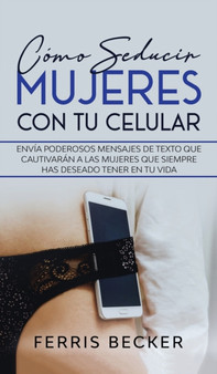 Como Seducir Mujeres con tu Celular : Envia poderosos mensajes de texto que cautivaran a las mujeres que siempre has deseado tener en tu vida by Ferris Becker - Hardback