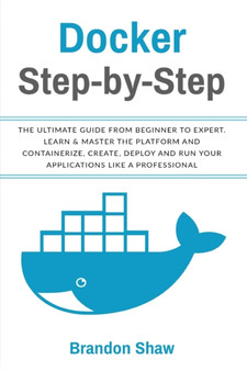 Docker Step-by-Step : The Ultimate Guide From Beginner to Expert. Learn & Master The Platform and Containerize, Create, Deploy and Run Your Application Like a Professional by Brandon Shaw - Paperback