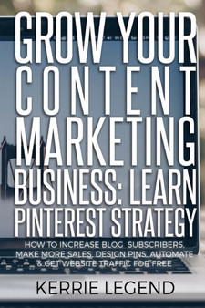 Grow Your Content Marketing Business : Learn Pinterest Strategy: How to Increase Blog Subscribers, Make More Sales, Design Pins, Automate & Get Website Traffic for Free by Kerrie Legend - Paperback