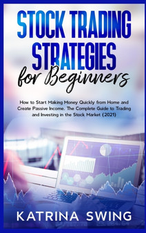Stock Trading Strategies for Beginners : How to Start Making Money Quickly from Home and Create Passive Income. The Complete Guide to Trading and Investing in the Stock Market (2021). by Katrina Swing - Hardback
