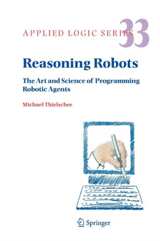 Reasoning Robots : The Art and Science of Programming Robotic Agents : 33 by Michael Thielscher - Paperback