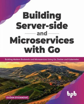Building Server-side and Microservices with Go : Building Modern Backends and Microservices Using Go, Docker and Kubernetes by Dusan Stojanovic - Paperback