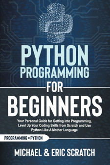 Python Programming for Beginners : Your Personal Guide for Getting into Programming, Level Up Your Coding Skills from Scratch and Use Python Like A Mother Language by Eric Scratch - Paperback
