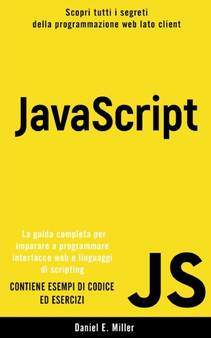 JavaScript : Scopri tutti i segreti della programmazione web lato client. La guida completa per imparare a programmare interfacce web e linguaggi di scripting. CONTIENE ESEMPI DI CODICE ED ESERCIZI by Daniel E Miller - Paperback