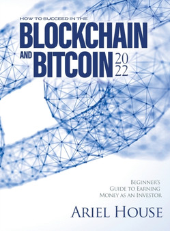 How to Succeed in the Blockchain and Bitcoin 2022 : Beginner's Guide to Earning Money as an Investor by Ariel House - Hardback