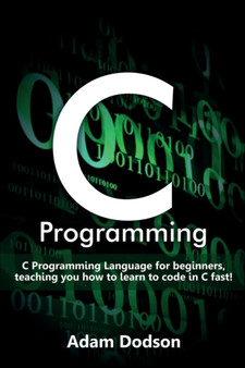 C Programming : C Programming Language for beginners, teaching you how to learn to code in C fast! by Adam Dodson - Paperback