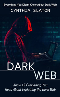 Dark Web : Everything You Didn't Know About Dark Web (Know All Everything You Need About Exploiting the Dark Web) by Cynthia Slaton - Paperback