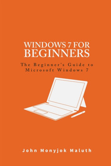 Windows 7 For Beginners : The Beginner's Guide to Microsoft Windows 7 : 1 by John Monyjok Maluth - Paperback