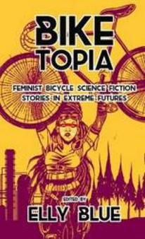 Biketopia: Feminist Bicycle Science Fiction Stories In Extreme Futures by Elly Blue - Paperback
