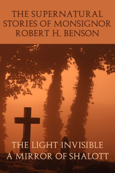 The Supernatural Stories of Monsignor Robert H. Benson : The Light Invisible, a Mirror of Shalott by Msgr Robert Hugh Benson - Paperback