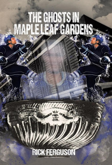 The Ghosts in Maple Leaf Gardens by Rick Ferguson - Hardback