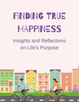 Finding True Happiness : Insights and Reflections on Life's Purpose