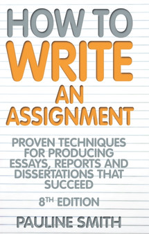 How To Write An Assignment, 8th Edition : Proven techniques for producing essays, reports and dissertations that succeed How To Write An Assignment, 8th Edition : Proven techniques for producing essays, reports and dissertations that succeed