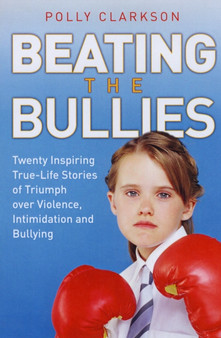 Beating the Bullies : True-life Stories of Triumph Over Violence, Intimidation and Bullying