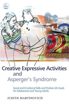 Creative Expressive Activities and Asperger's Syndrome : Social and Emotional Skills and Positive Life Goals for Adolescents and Young Adults