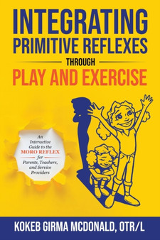 Integrating Primitive Reflexes Through Play and Exercise : An Interactive Guide to the Moro Reflex for Parents, Teachers, and Service Providers