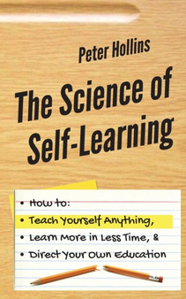 The Science of Self-Learning : How to Teach Yourself Anything, Learn More in Less Time, and Direct Your Own Education