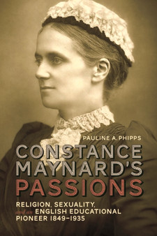 Constance Maynard's Passions : Religion, Sexuality, and an English Educational Pioneer, 1849-1935