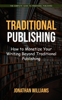 Traditional Publishing : The Complete Guide to Traditional Publishing (How to Monetize Your Writing Beyond Traditional Publishing)