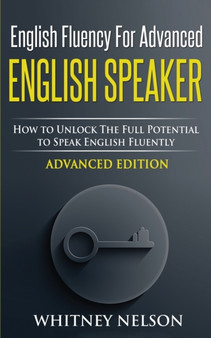 English Fluency For Advanced English Speaker : How To Unlock The Full Potential To Speak English Fluently