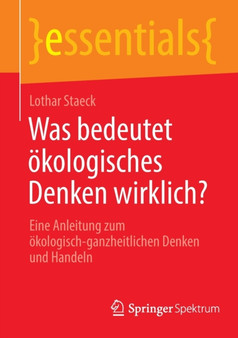 Was bedeutet oekologisches Denken wirklich? : Eine Anleitung zum oekologisch-ganzheitlichen Denken und Handeln
