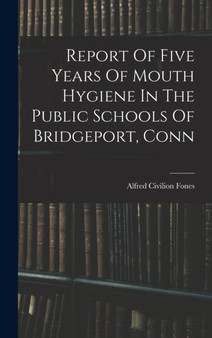 Report Of Five Years Of Mouth Hygiene In The Public Schools Of Bridgeport, Conn