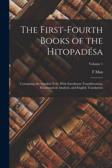 The First-fourth Books of the Hitopadesa : Containing the Sanskrit Text, With Interlinear Transliteration, Grammatical Analysis, and English Translation; Volume 1