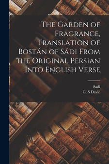 The Garden of Fragrance, Translation of Bostan of Sadi From the Original Persian Into English Verse