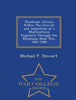 Rhodesian African Rifles : The Growth and Adaptation of a Multicultural Regiment Through the Rhodesian Bush War, 1965-1980 - War College Series