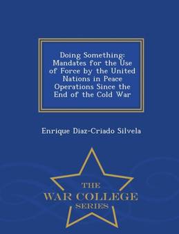 Doing Something : Mandates for the Use of Force by the United Nations in Peace Operations Since the End of the Cold War - War College Series