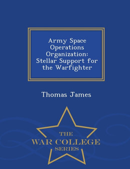 Army Space Operations Organization : Stellar Support for the Warfighter - War College Series