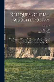 Reliques Of Irish Jacobite Poetry : With Biographical Sketches Of The Authors, Interlinear Literal Translations And Historical Illustrative Notes By John Daly, Together With Metrical Versions By Edw.