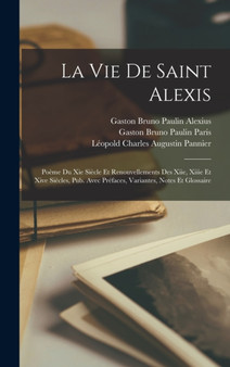La Vie De Saint Alexis : Poeme Du Xie Siecle Et Renouvellements Des Xiie, Xiiie Et Xive Siecles, Pub. Avec Prefaces, Variantes, Notes Et Glossaire