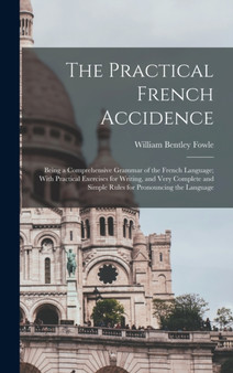 The Practical French Accidence : Being a Comprehensive Grammar of the French Language; With Practical Exercises for Writing, and Very Complete and Simple Rules for Pronouncing the Language