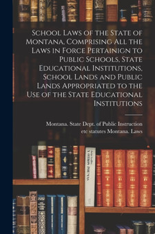 School Laws of the State of Montana, Comprising all the Laws in Force Pertainign to Public Schools, State Educational Institutions, School Lands and Public Lands Appropriated to the use of the State E