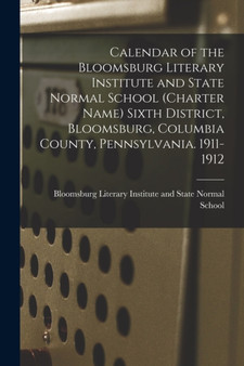 Calendar of the Bloomsburg Literary Institute and State Normal School (charter Name) Sixth District, Bloomsburg, Columbia County, Pennsylvania. 1911-1912