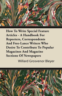 How To Write Special Feature Articles - A Handbook For Reporters, Correspondents And Free-Lance Writers Who Desire To Contribute To Popular Magazines And Magazine Sections Of Newspapers