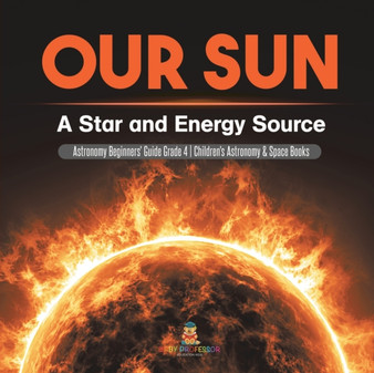 Our Sun : A Star and Energy Source Astronomy Beginners' Guide Grade 4 Children's Astronomy  Space Books