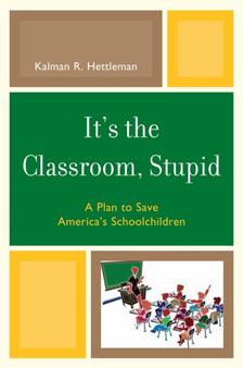 It's the Classroom, Stupid : A Plan to Save America's Schoolchildren