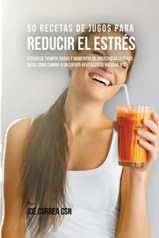 50 Recetas de Jugos Para Reducir el Estres : Atraviese Tiempos Duros y Momentos de Ansiedad Usando los Jugos Como Camino a Un Cuerpo Revitalizado Nuevamente