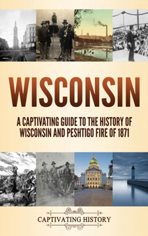 Wisconsin : A Captivating Guide to the History of Wisconsin and Peshtigo Fire of 1871